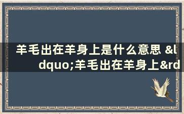 羊毛出在羊身上是什么意思 “羊毛出在羊身上”是什么意思谁说的这句话